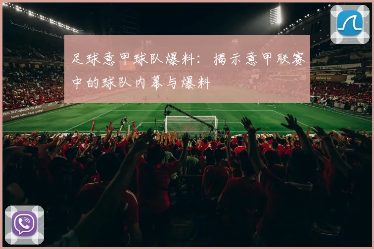 足球意甲球队爆料：揭示意甲联赛中的球队内幕与爆料
