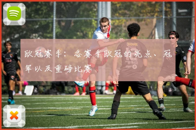 欧冠赛季：各赛季欧冠的亮点、冠军以及重磅比赛