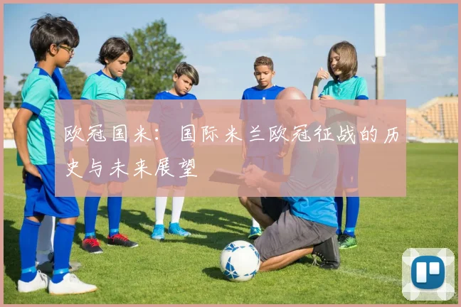 欧冠国米：国际米兰欧冠征战的历史与未来展望