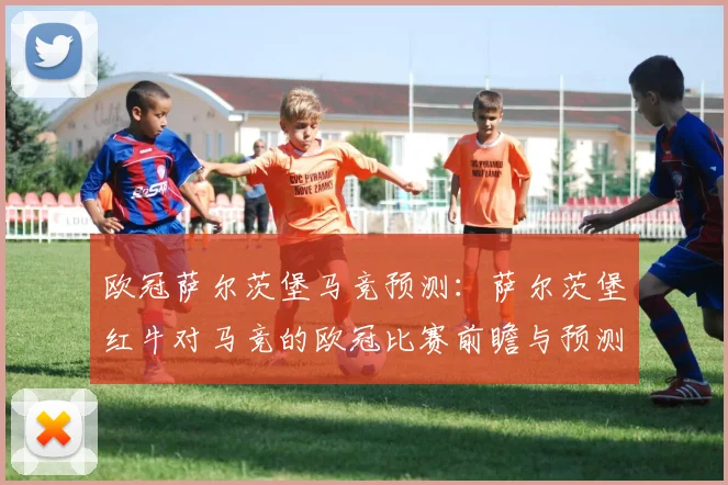 欧冠萨尔茨堡马竞预测：萨尔茨堡红牛对马竞的欧冠比赛前瞻与预测