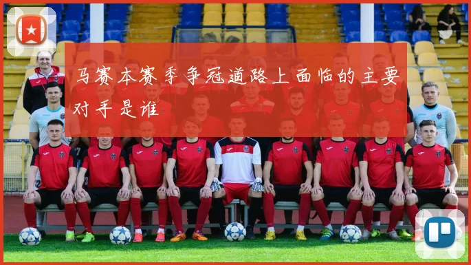 马赛本赛季争冠道路上面临的主要对手是谁