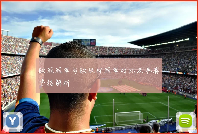 欧冠冠军与欧联杯冠军对比及参赛资格解析