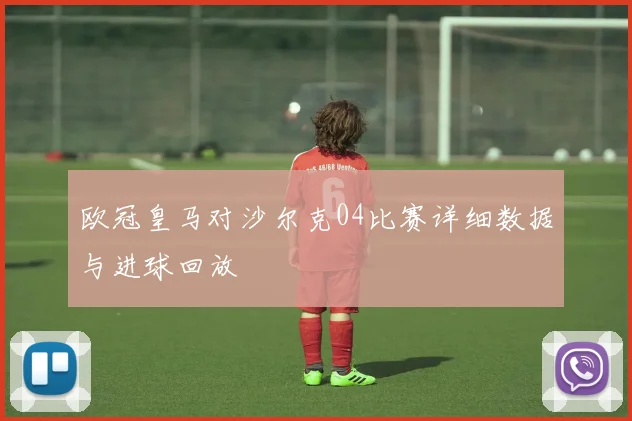 欧冠皇马对沙尔克04比赛详细数据与进球回放