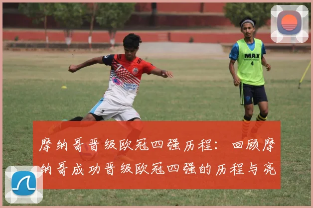 摩纳哥晋级欧冠四强历程：回顾摩纳哥成功晋级欧冠四强的历程与亮点