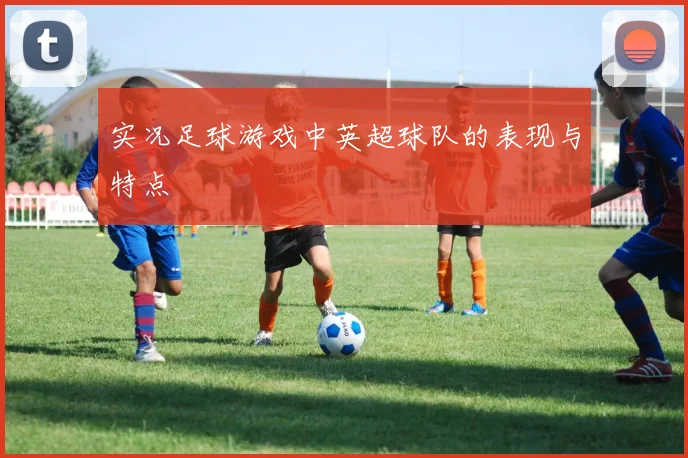 实况足球游戏中英超球队的表现与特点