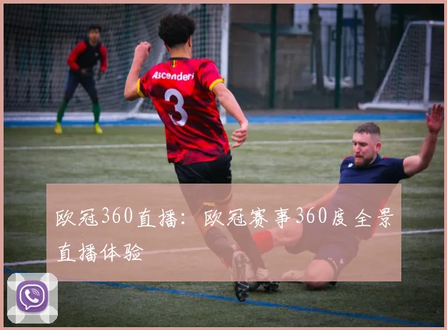 欧冠360直播：欧冠赛事360度全景直播体验