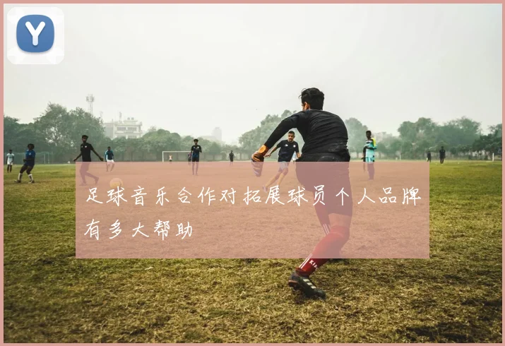 足球音乐合作对拓展球员个人品牌有多大帮助